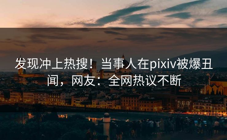 发现冲上热搜！当事人在pixiv被爆丑闻，网友：全网热议不断