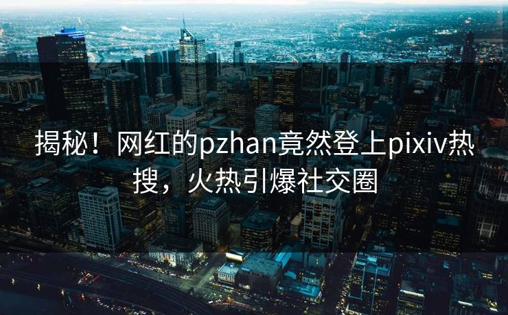 揭秘！网红的pzhan竟然登上pixiv热搜，火热引爆社交圈