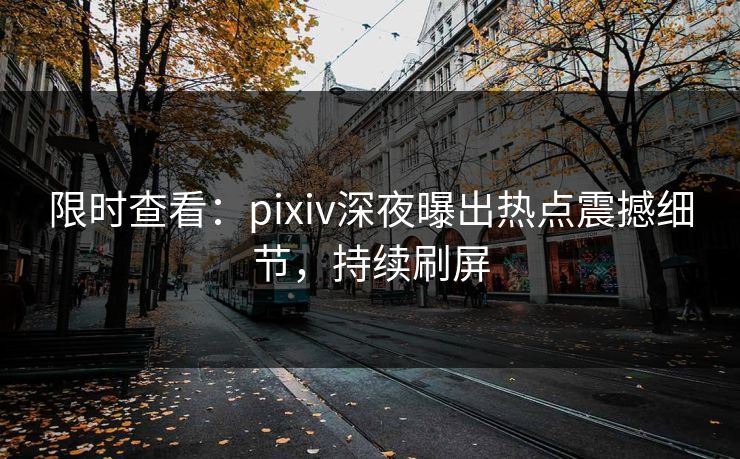 限时查看：pixiv深夜曝出热点震撼细节，持续刷屏