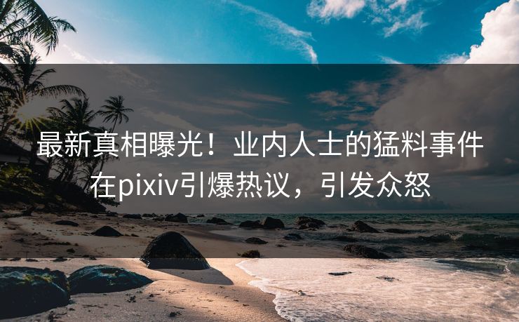 最新真相曝光！业内人士的猛料事件在pixiv引爆热议，引发众怒