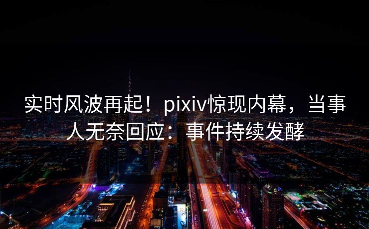 实时风波再起！pixiv惊现内幕，当事人无奈回应：事件持续发酵