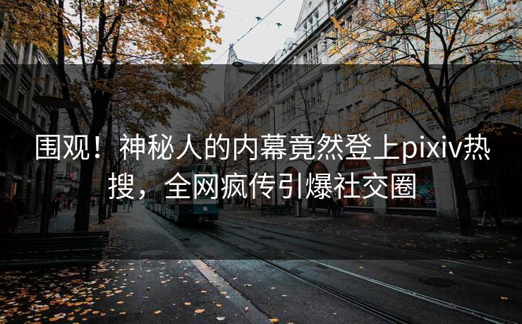 围观！神秘人的内幕竟然登上pixiv热搜，全网疯传引爆社交圈