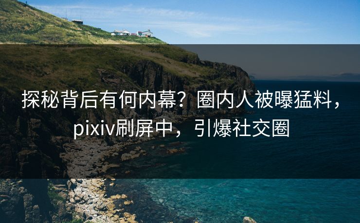探秘背后有何内幕？圈内人被曝猛料，pixiv刷屏中，引爆社交圈