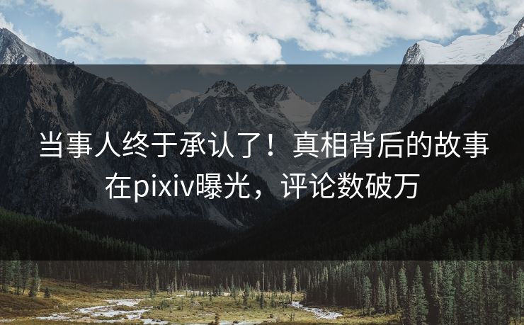 当事人终于承认了！真相背后的故事在pixiv曝光，评论数破万