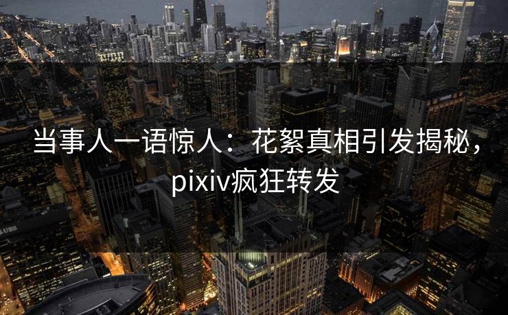 当事人一语惊人：花絮真相引发揭秘，pixiv疯狂转发
