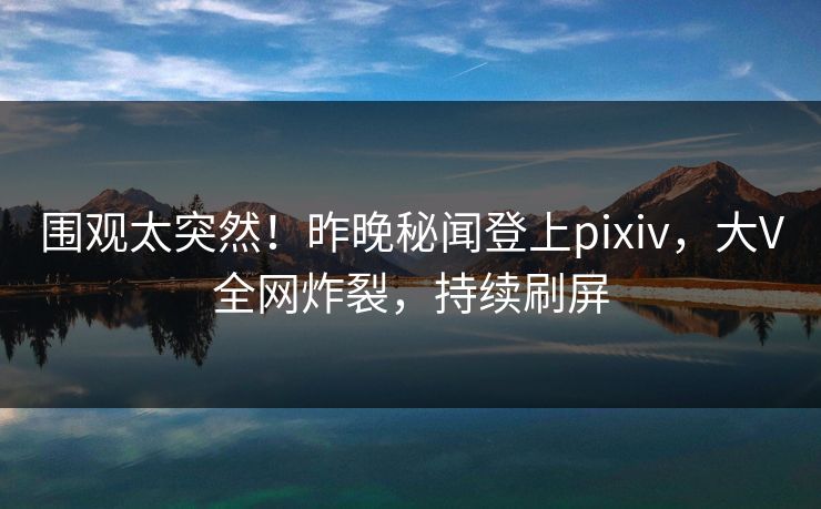 围观太突然！昨晚秘闻登上pixiv，大V全网炸裂，持续刷屏