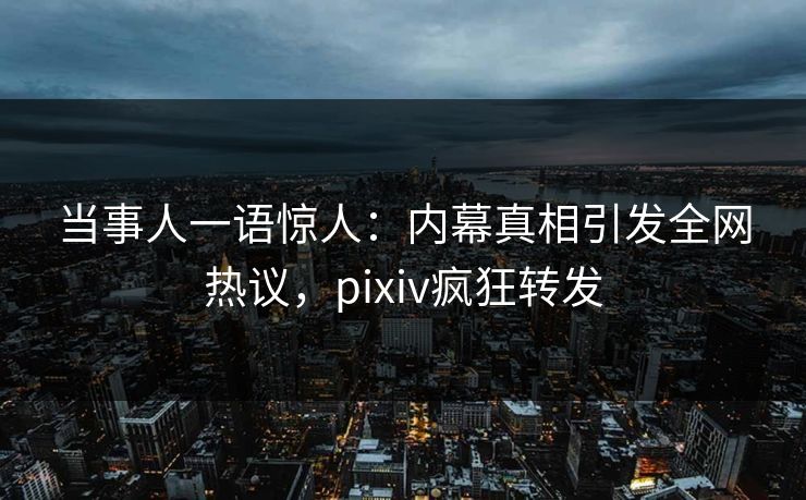 当事人一语惊人：内幕真相引发全网热议，pixiv疯狂转发
