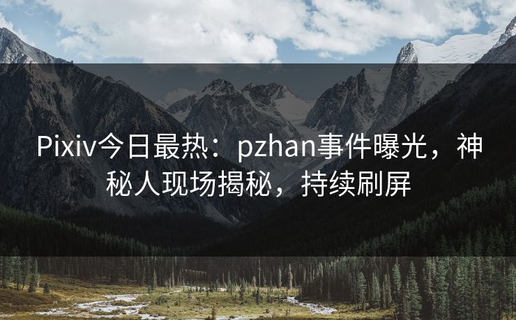 Pixiv今日最热：pzhan事件曝光，神秘人现场揭秘，持续刷屏