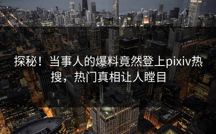 探秘！当事人的爆料竟然登上pixiv热搜，热门真相让人瞠目
