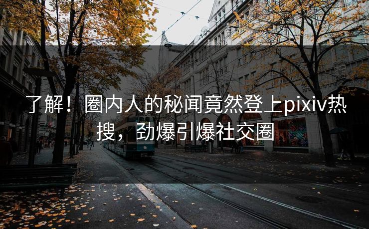 了解！圈内人的秘闻竟然登上pixiv热搜，劲爆引爆社交圈