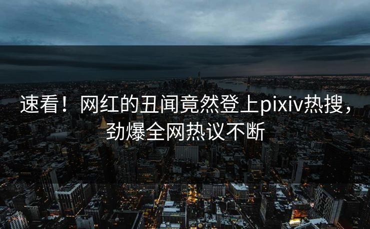 速看！网红的丑闻竟然登上pixiv热搜，劲爆全网热议不断