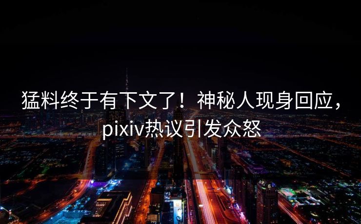 猛料终于有下文了！神秘人现身回应，pixiv热议引发众怒