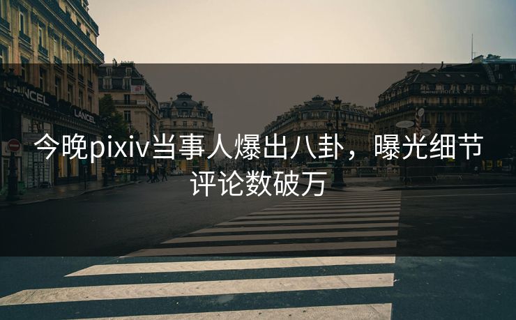 今晚pixiv当事人爆出八卦，曝光细节评论数破万