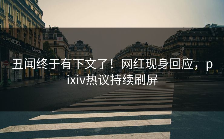 丑闻终于有下文了！网红现身回应，pixiv热议持续刷屏