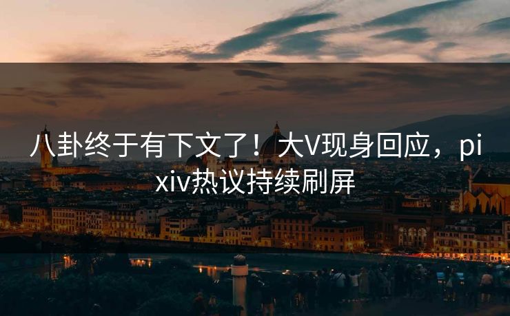 八卦终于有下文了！大V现身回应，pixiv热议持续刷屏
