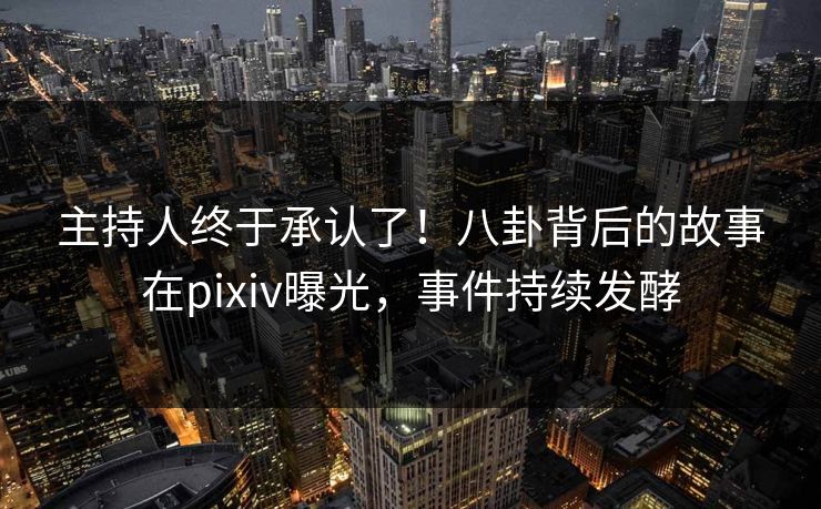 主持人终于承认了！八卦背后的故事在pixiv曝光，事件持续发酵