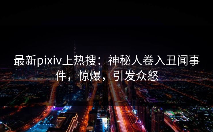 最新pixiv上热搜：神秘人卷入丑闻事件，惊爆，引发众怒