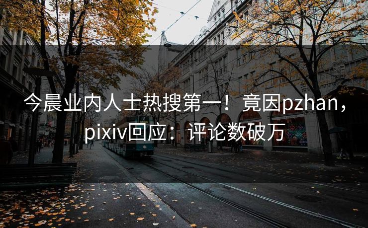 今晨业内人士热搜第一！竟因pzhan，pixiv回应：评论数破万