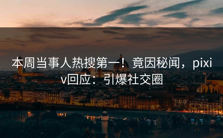 本周当事人热搜第一！竟因秘闻，pixiv回应：引爆社交圈