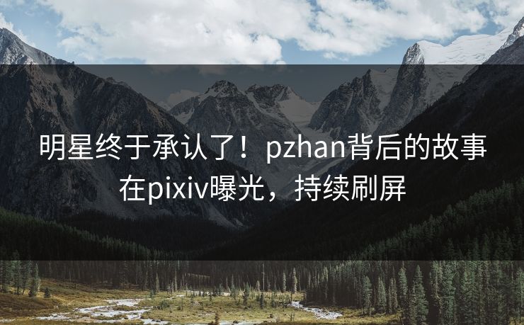 明星终于承认了！pzhan背后的故事在pixiv曝光，持续刷屏