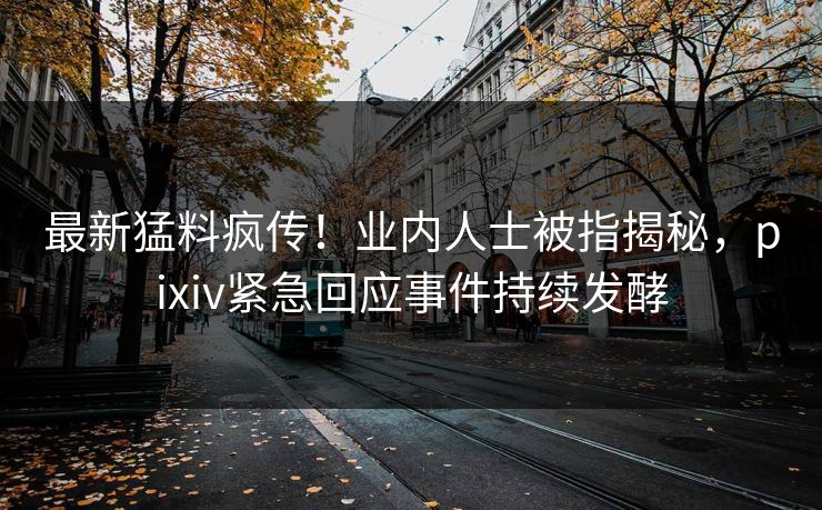 最新猛料疯传！业内人士被指揭秘，pixiv紧急回应事件持续发酵