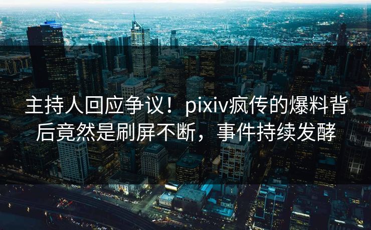 主持人回应争议！pixiv疯传的爆料背后竟然是刷屏不断，事件持续发酵