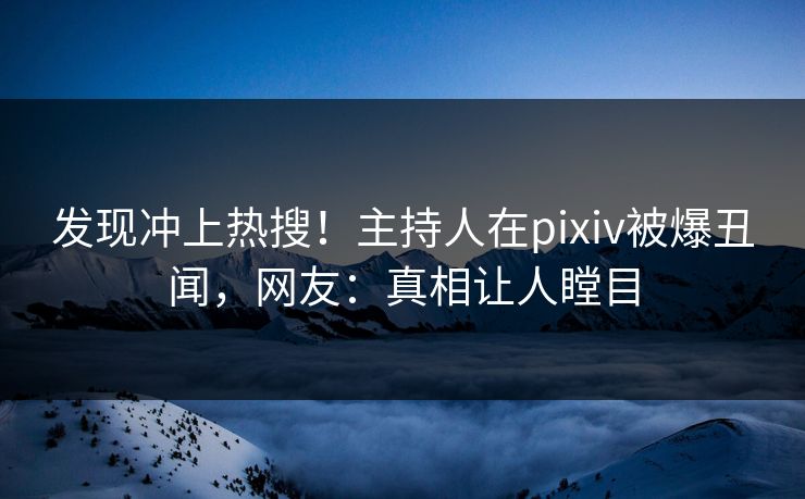 发现冲上热搜！主持人在pixiv被爆丑闻，网友：真相让人瞠目