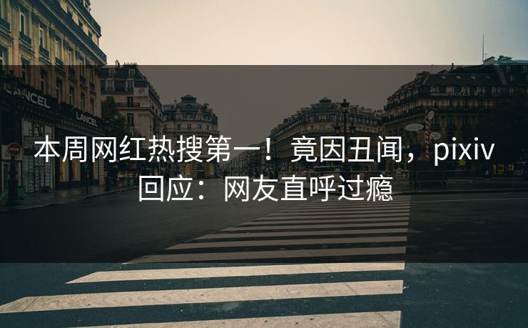 本周网红热搜第一！竟因丑闻，pixiv回应：网友直呼过瘾
