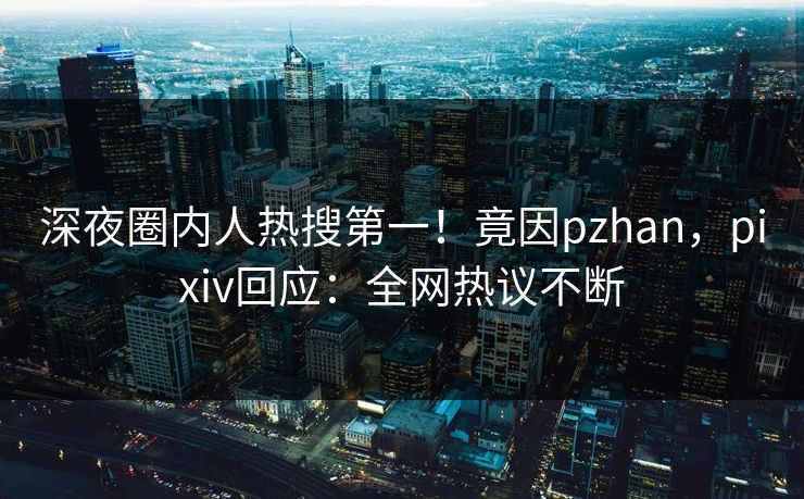 深夜圈内人热搜第一！竟因pzhan，pixiv回应：全网热议不断