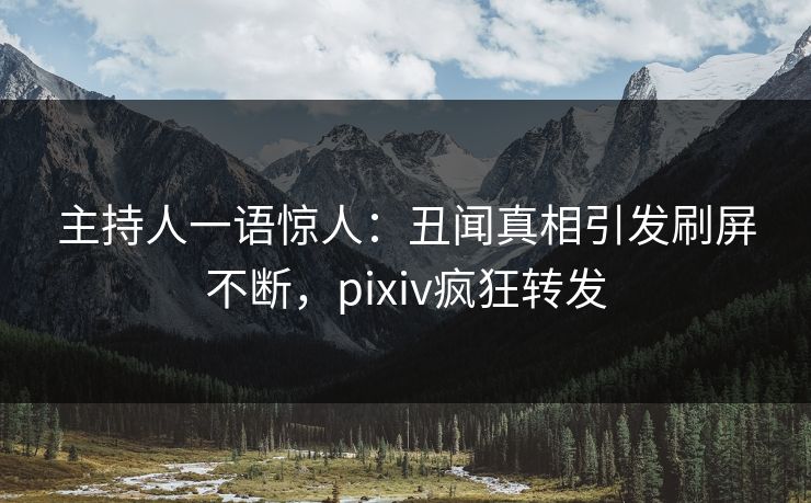 主持人一语惊人：丑闻真相引发刷屏不断，pixiv疯狂转发