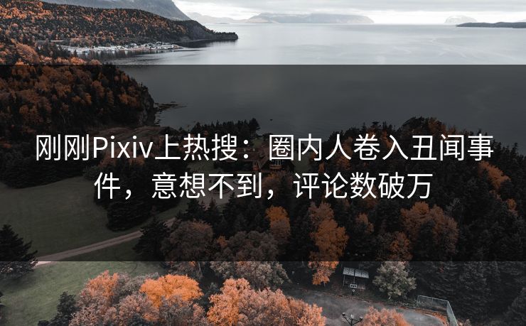 刚刚Pixiv上热搜：圈内人卷入丑闻事件，意想不到，评论数破万
