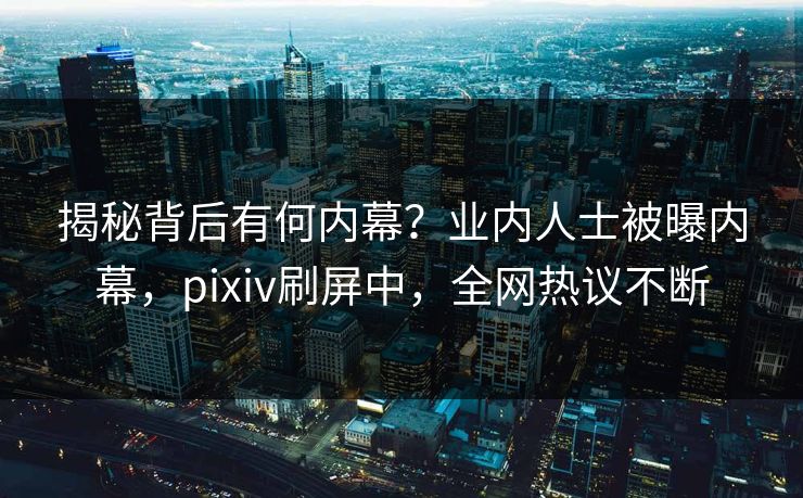 揭秘背后有何内幕？业内人士被曝内幕，pixiv刷屏中，全网热议不断