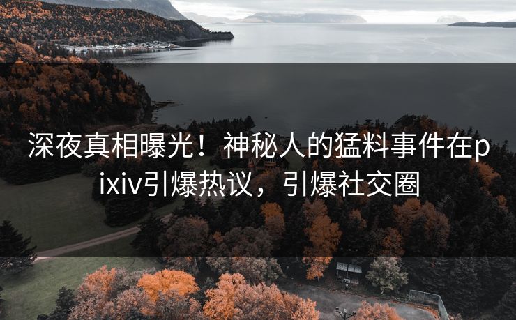 深夜真相曝光！神秘人的猛料事件在pixiv引爆热议，引爆社交圈
