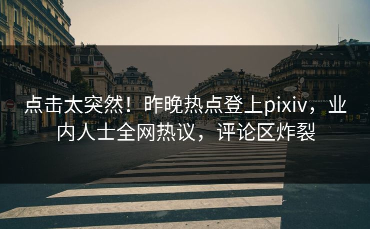点击太突然！昨晚热点登上pixiv，业内人士全网热议，评论区炸裂