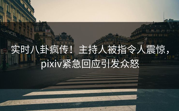 实时八卦疯传！主持人被指令人震惊，pixiv紧急回应引发众怒