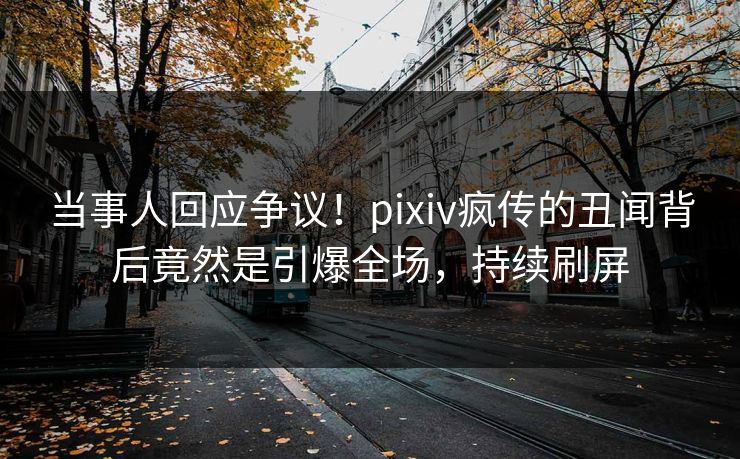当事人回应争议！pixiv疯传的丑闻背后竟然是引爆全场，持续刷屏