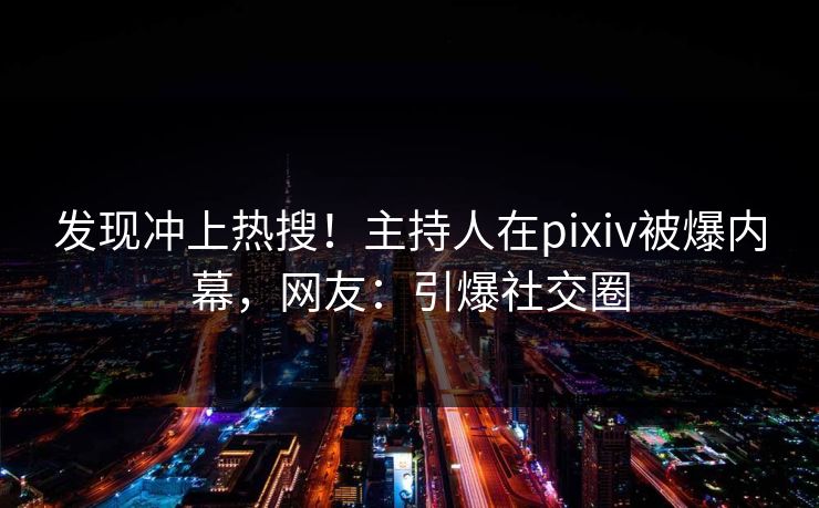 发现冲上热搜！主持人在pixiv被爆内幕，网友：引爆社交圈