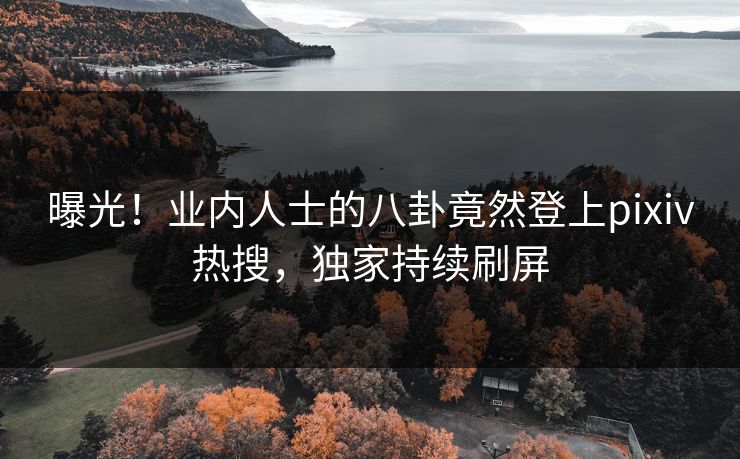 曝光！业内人士的八卦竟然登上pixiv热搜，独家持续刷屏