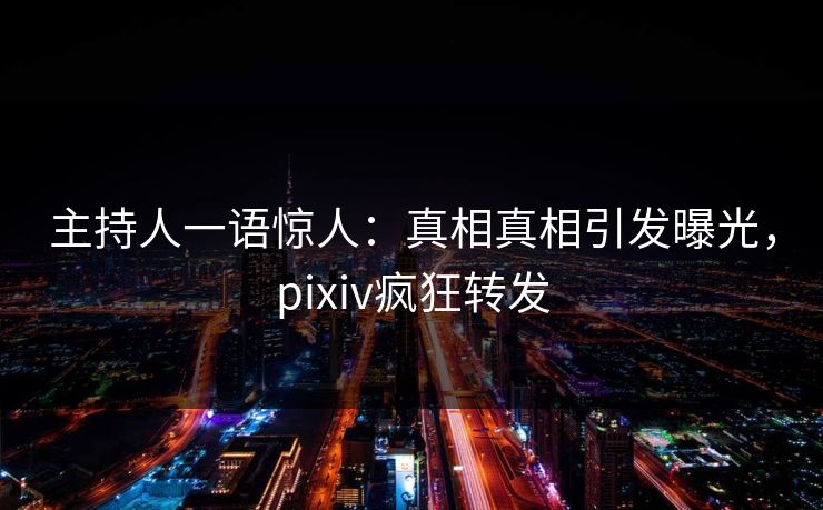 主持人一语惊人：真相真相引发曝光，pixiv疯狂转发