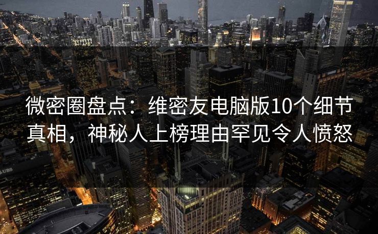 微密圈盘点：维密友电脑版10个细节真相，神秘人上榜理由罕见令人愤怒