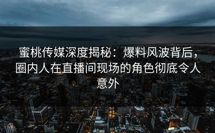 蜜桃传媒深度揭秘：爆料风波背后，圈内人在直播间现场的角色彻底令人意外