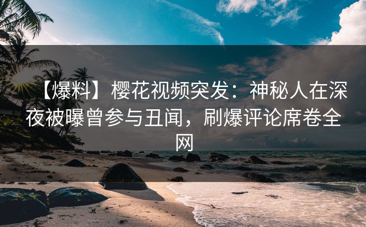 【爆料】樱花视频突发：神秘人在深夜被曝曾参与丑闻，刷爆评论席卷全网