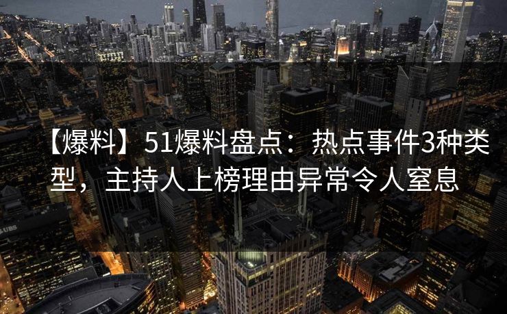 【爆料】51爆料盘点：热点事件3种类型，主持人上榜理由异常令人窒息