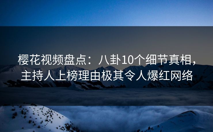 樱花视频盘点：八卦10个细节真相，主持人上榜理由极其令人爆红网络
