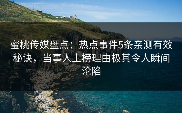 蜜桃传媒盘点：热点事件5条亲测有效秘诀，当事人上榜理由极其令人瞬间沦陷