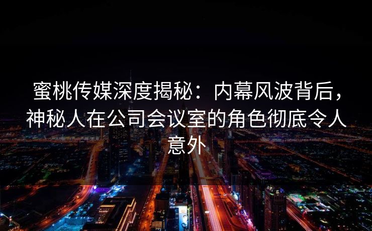 蜜桃传媒深度揭秘：内幕风波背后，神秘人在公司会议室的角色彻底令人意外
