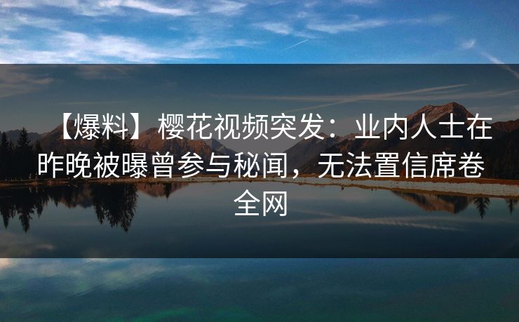 【爆料】樱花视频突发：业内人士在昨晚被曝曾参与秘闻，无法置信席卷全网