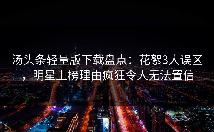 汤头条轻量版下载盘点：花絮3大误区，明星上榜理由疯狂令人无法置信