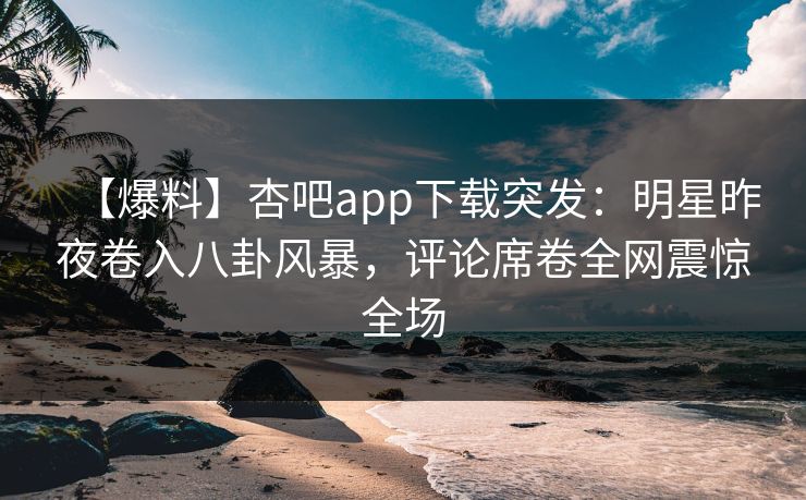 【爆料】杏吧app下载突发：明星昨夜卷入八卦风暴，评论席卷全网震惊全场