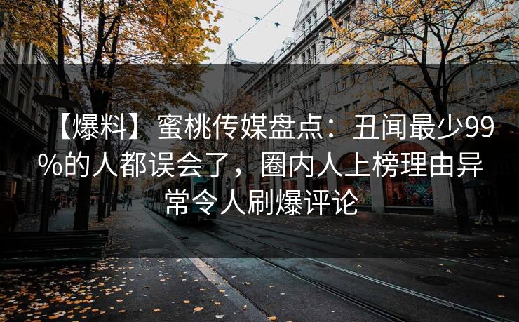 【爆料】蜜桃传媒盘点：丑闻最少99%的人都误会了，圈内人上榜理由异常令人刷爆评论